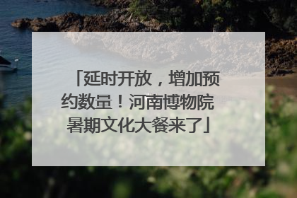 延时开放，增加预约数量！河南博物院暑期文化大餐来了