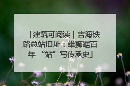 建筑可阅读｜吉海铁路总站旧址：雄狮踞百年 “站”写传承史
