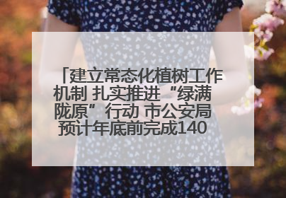 建立常态化植树工作机制 扎实推进“绿满陇原”行动 市公安局预计年底前完成1402亩绿化任务