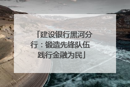 建设银行黑河分行：锻造先锋队伍 践行金融为民
