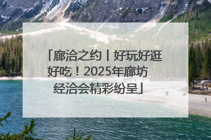 廊洽之约丨好玩好逛好吃！2025年廊坊经洽会精彩纷呈