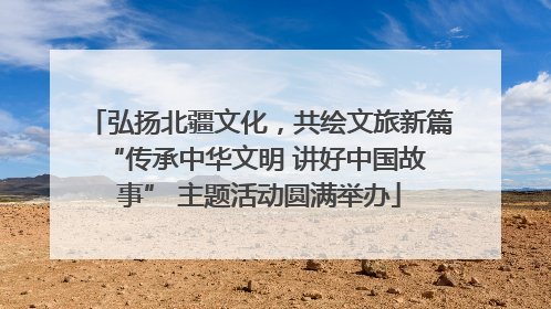 弘扬北疆文化，共绘文旅新篇 “传承中华文明 讲好中国故事” 主题活动圆满举办