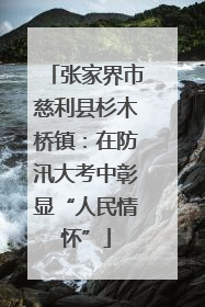张家界市慈利县杉木桥镇：在防汛大考中彰显“人民情怀”