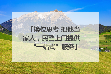换位思考 把他当家人，民警上门提供“一站式”服务