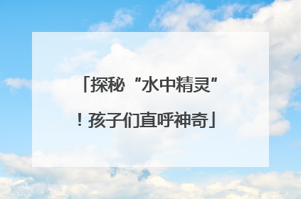 探秘“水中精灵”！孩子们直呼神奇