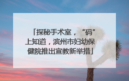 探秘手术室，“码”上知道，滨州市妇幼保健院推出宣教新举措