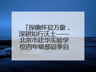 探幽怀夏万象，深耕知行沃土——北京市建华实验学校四年级部夏季自然空间课程纪实
