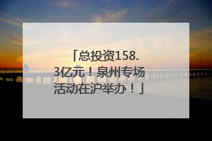 总投资158.3亿元！泉州专场活动在沪举办！