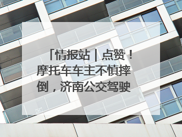 情报站｜点赞！摩托车车主不慎摔倒，济南公交驾驶员暖心帮扶！