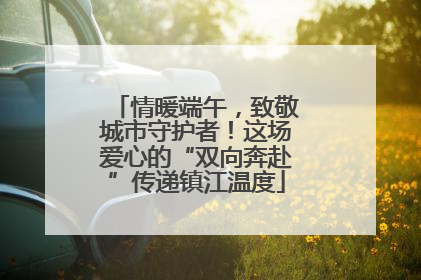情暖端午，致敬城市守护者！这场爱心的“双向奔赴”传递镇江温度