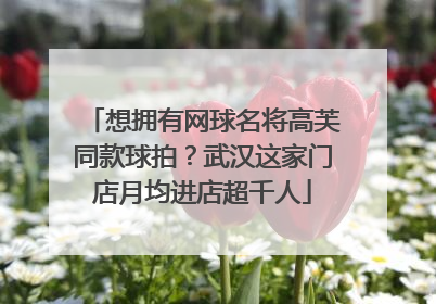 想拥有网球名将高芙同款球拍？武汉这家门店月均进店超千人