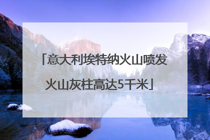 意大利埃特纳火山喷发 火山灰柱高达5千米