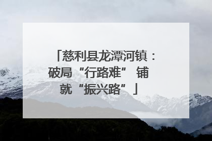 慈利县龙潭河镇：破局“行路难” 铺就“振兴路”
