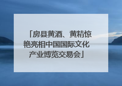 房县黄酒、黄精惊艳亮相中国国际文化产业博览交易会