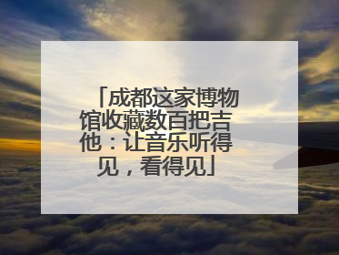 成都这家博物馆收藏数百把吉他：让音乐听得见，看得见