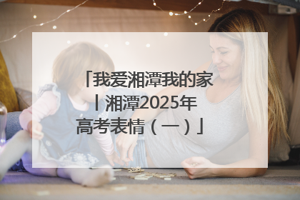 我爱湘潭我的家丨湘潭2025年高考表情（一）
