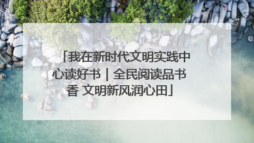 我在新时代文明实践中心读好书｜全民阅读品书香 文明新风润心田