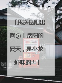 我送岳阳出圈⑦丨岳阳的夏天，是小龙虾味的！