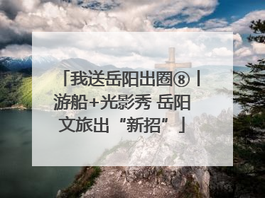 我送岳阳出圈⑧丨游船+光影秀 岳阳文旅出“新招”