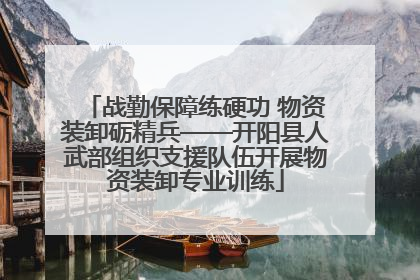战勤保障练硬功 物资装卸砺精兵——开阳县人武部组织支援队伍开展物资装卸专业训练