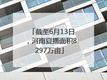 截至6月13日，河南夏播面积8297万亩