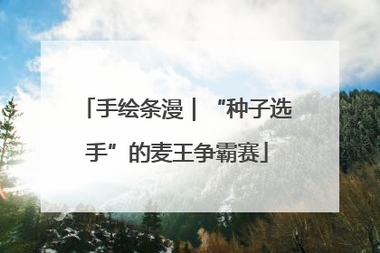 手绘条漫｜“种子选手”的麦王争霸赛