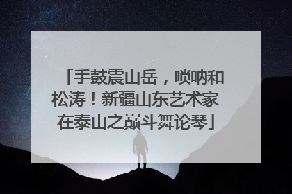 手鼓震山岳，唢呐和松涛！新疆山东艺术家在泰山之巅斗舞论琴