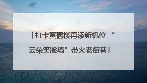 打卡黄鹤楼再添新机位 “云朵笑脸墙”带火老街巷
