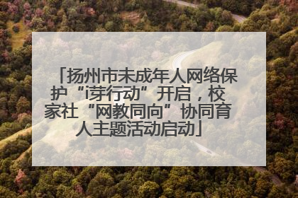 扬州市未成年人网络保护“i芽行动”开启，校家社“网教同向”协同育人主题活动启动