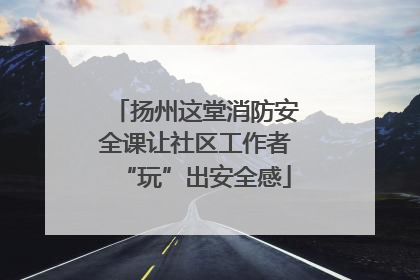 扬州这堂消防安全课让社区工作者“玩”出安全感
