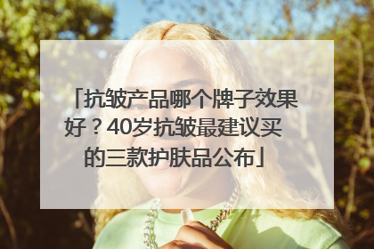 抗皱产品哪个牌子效果好？40岁抗皱最建议买的三款护肤品公布