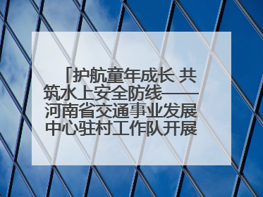 护航童年成长 共筑水上安全防线——河南省交通事业发展中心驻村工作队开展水上交通安全知识进校园活动
