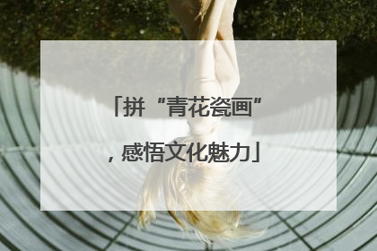 拼“青花瓷画”，感悟文化魅力