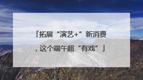 拓展“演艺+”新消费，这个端午超“有戏”