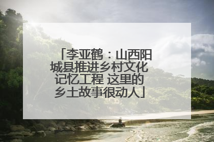 李亚鹤：山西阳城县推进乡村文化记忆工程 这里的乡土故事很动人