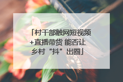 村干部触网短视频+直播带货 能否让乡村“抖”出圈