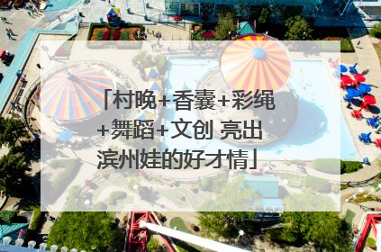 村晚+香囊+彩绳+舞蹈+文创 亮出滨州娃的好才情