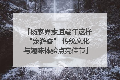 杨家界索道端午这样“宠游客” 传统文化与趣味体验点亮佳节