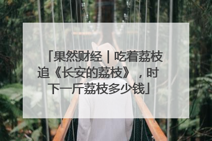 果然财经｜吃着荔枝追《长安的荔枝》，时下一斤荔枝多少钱
