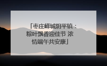 枣庄峄城阴平镇：粽叶飘香迎佳节 浓情端午共安康