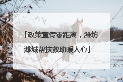 政策宣传零距离，潍坊潍城帮扶救助暖人心