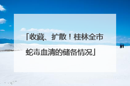 收藏、扩散！桂林全市蛇毒血清的储备情况