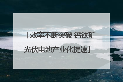 效率不断突破 钙钛矿光伏电池产业化提速