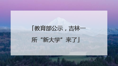 教育部公示，吉林一所“新大学”来了
