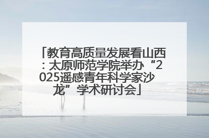 教育高质量发展看山西：太原师范学院举办“2025遥感青年科学家沙龙”学术研讨会