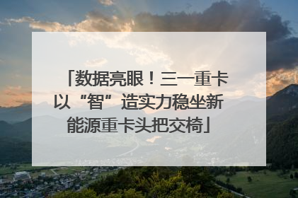 数据亮眼！三一重卡以“智”造实力稳坐新能源重卡头把交椅