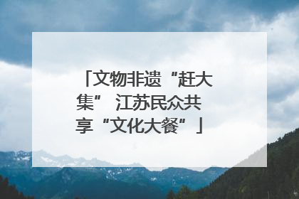 文物非遗“赶大集” 江苏民众共享“文化大餐”