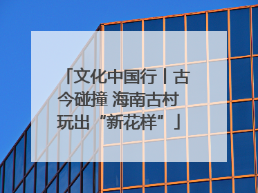 文化中国行丨古今碰撞 海南古村玩出“新花样”