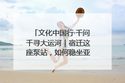 文化中国行·千问千寻大运河｜宿迁这座泵站，如何稳坐亚洲第一宝座？