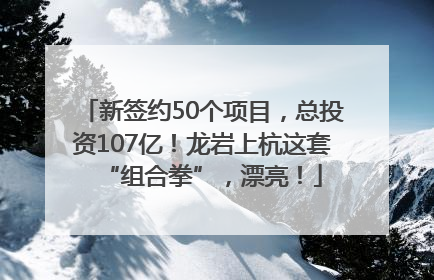 新签约50个项目，总投资107亿！龙岩上杭这套“组合拳”，漂亮！